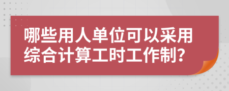 哪些用人单位可以采用综合计算工时工作制？