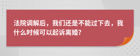 法院调解后，我们还是不能过下去，我什么时候可以起诉离婚？