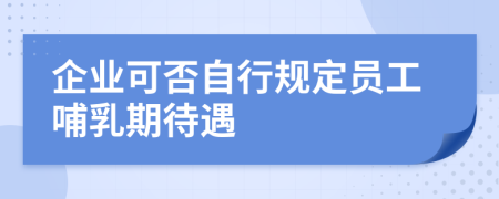 企业可否自行规定员工哺乳期待遇