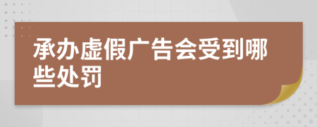 承办虚假广告会受到哪些处罚