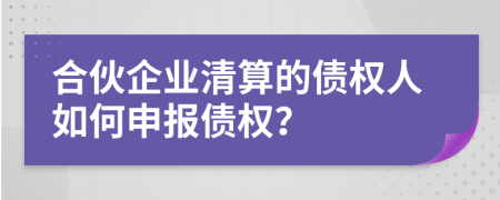 合伙企业清算的债权人如何申报债权？