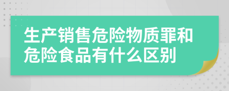 生产销售危险物质罪和危险食品有什么区别