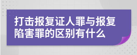 打击报复证人罪与报复陷害罪的区别有什么