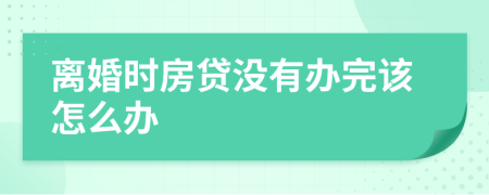 离婚时房贷没有办完该怎么办