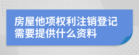 房屋他项权利注销登记需要提供什么资料