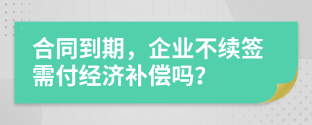 合同到期，企业不续签需付经济补偿吗？