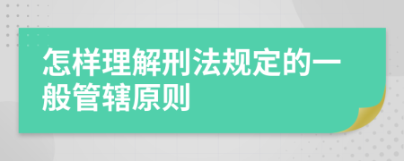 怎样理解刑法规定的一般管辖原则