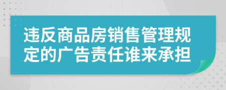 违反商品房销售管理规定的广告责任谁来承担