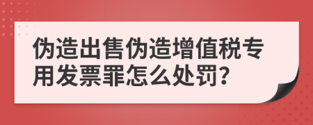 伪造出售伪造增值税专用发票罪怎么处罚？