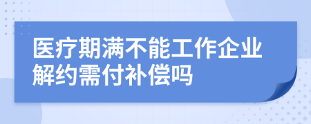 医疗期满不能工作企业解约需付补偿吗