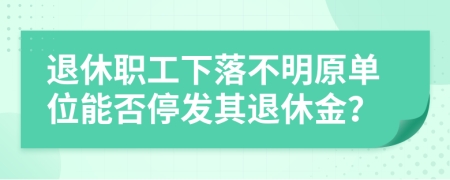 退休职工下落不明原单位能否停发其退休金？