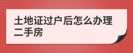 土地证过户后怎么办理二手房