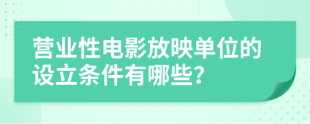 营业性电影放映单位的设立条件有哪些？