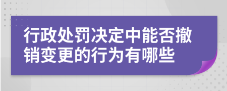 行政处罚决定中能否撤销变更的行为有哪些