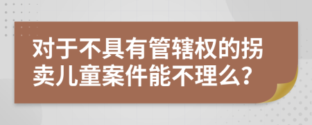 对于不具有管辖权的拐卖儿童案件能不理么？