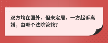 双方均在国外，但未定居，一方起诉离婚，由哪个法院管辖？