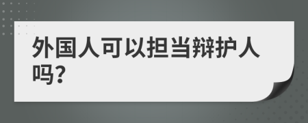 外国人可以担当辩护人吗？