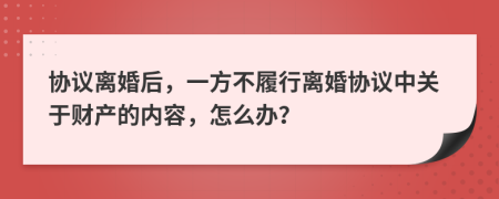 协议离婚后，一方不履行离婚协议中关于财产的内容，怎么办？