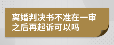 离婚判决书不准在一审之后再起诉可以吗