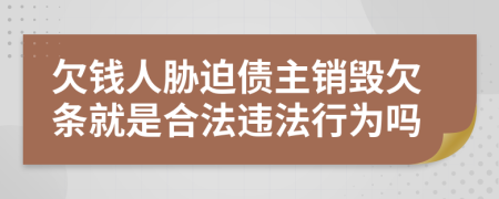 欠钱人胁迫债主销毁欠条就是合法违法行为吗