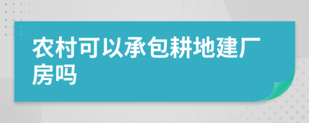 农村可以承包耕地建厂房吗