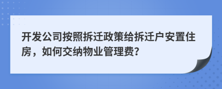 开发公司按照拆迁政策给拆迁户安置住房，如何交纳物业管理费？