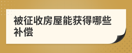 被征收房屋能获得哪些补偿