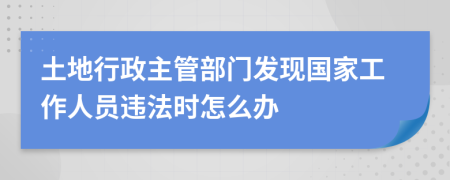 土地行政主管部门发现国家工作人员违法时怎么办