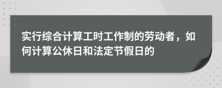 实行综合计算工时工作制的劳动者，如何计算公休日和法定节假日的