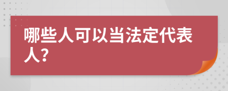 哪些人可以当法定代表人？