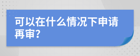 可以在什么情况下申请再审？