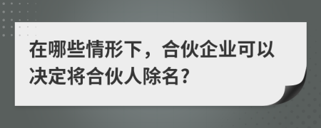 在哪些情形下，合伙企业可以决定将合伙人除名?