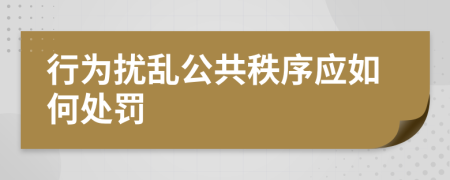 行为扰乱公共秩序应如何处罚