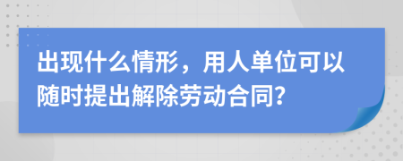 出现什么情形，用人单位可以随时提出解除劳动合同？
