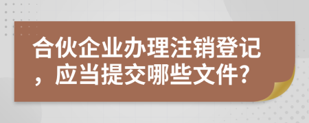 合伙企业办理注销登记，应当提交哪些文件?