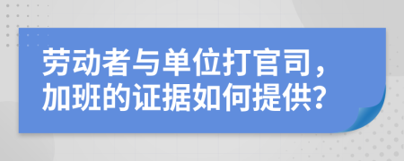 劳动者与单位打官司，加班的证据如何提供？