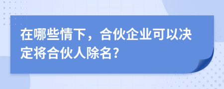 在哪些情下，合伙企业可以决定将合伙人除名?