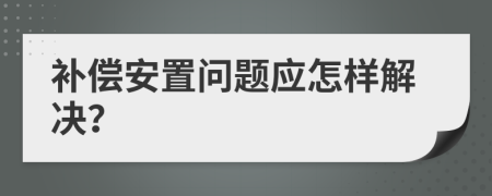 补偿安置问题应怎样解决？