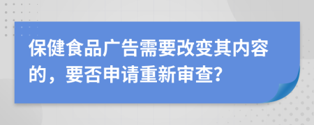 保健食品广告需要改变其内容的，要否申请重新审查？