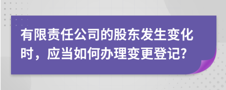 有限责任公司的股东发生变化时，应当如何办理变更登记?