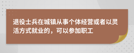 退役士兵在城镇从事个体经营或者以灵活方式就业的，可以参加职工