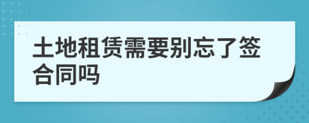 土地租赁需要别忘了签合同吗