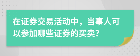 在证券交易活动中，当事人可以参加哪些证券的买卖？