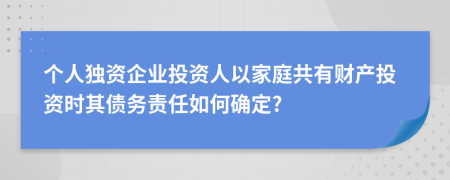 个人独资企业投资人以家庭共有财产投资时其债务责任如何确定?