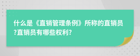 什么是《直销管理条例》所称的直销员?直销员有哪些权利?