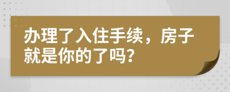 办理了入住手续，房子就是你的了吗？