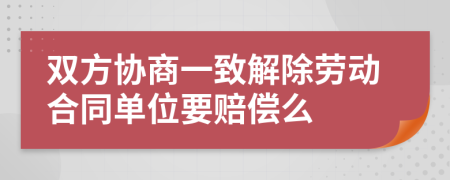双方协商一致解除劳动合同单位要赔偿么
