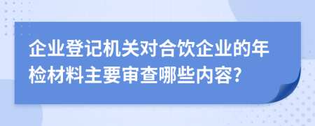 企业登记机关对合饮企业的年检材料主要审查哪些内容?