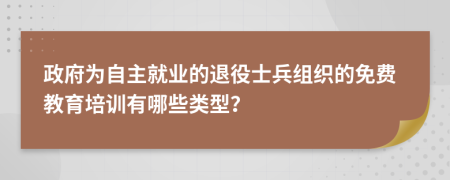 政府为自主就业的退役士兵组织的免费教育培训有哪些类型？