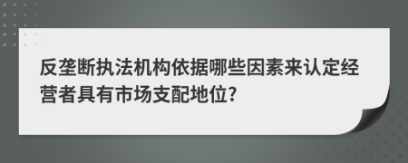 反垄断执法机构依据哪些因素来认定经营者具有市场支配地位?